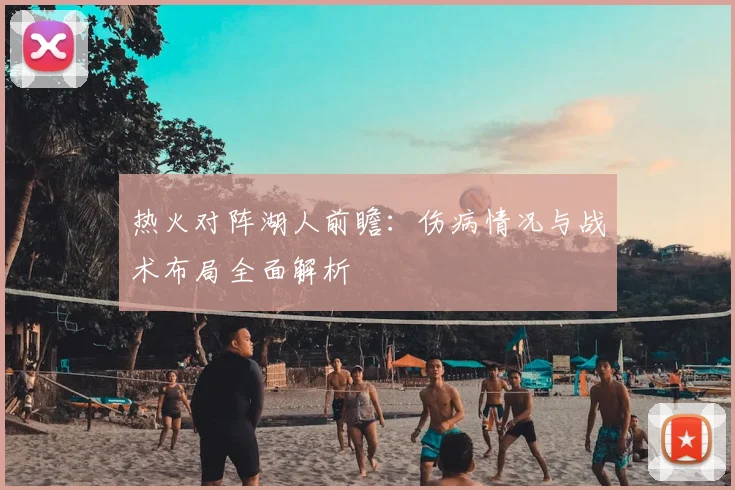 热火对阵湖人前瞻：伤病情况与战术布局全面解析