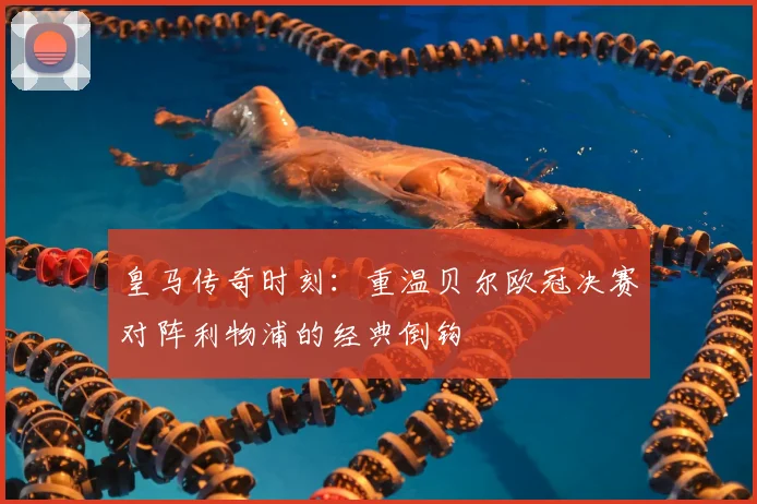 皇马传奇时刻：重温贝尔欧冠决赛对阵利物浦的经典倒钩