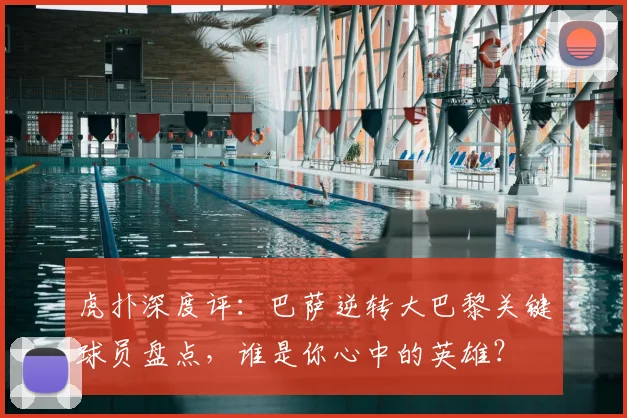 虎扑深度评：巴萨逆转大巴黎关键球员盘点，谁是你心中的英雄？