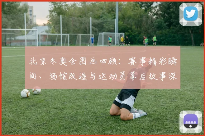 北京冬奥会图画回顾：赛事精彩瞬间、场馆改造与运动员幕后故事深度盘点
