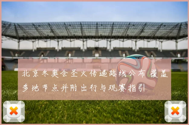 北京冬奥会圣火传递路线公布 覆盖多地节点并附出行与观赛指引