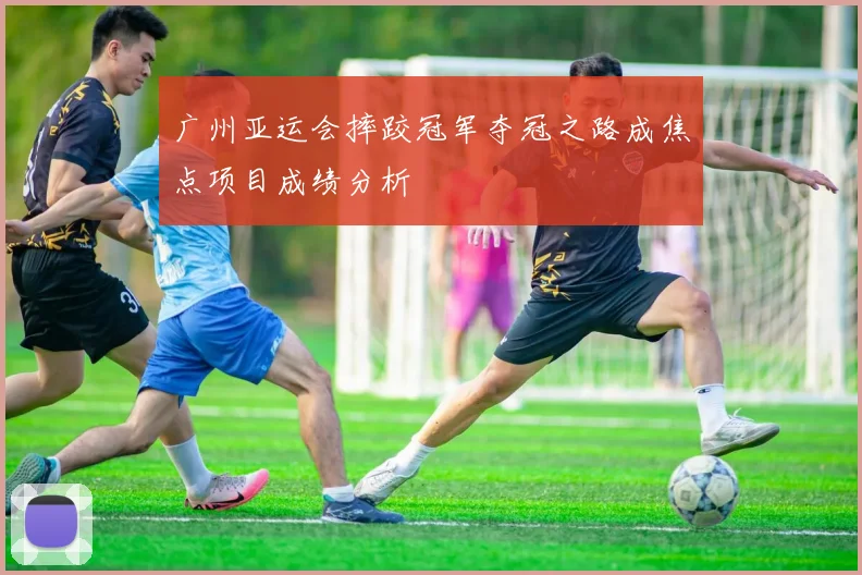 广州亚运会摔跤冠军夺冠之路成焦点项目成绩分析