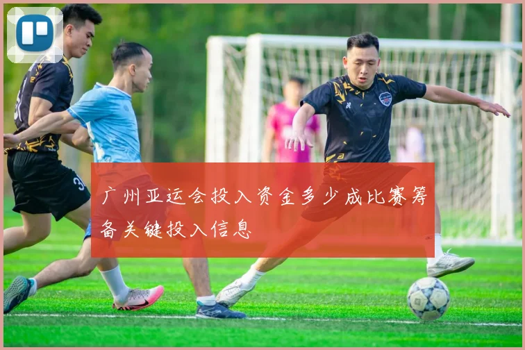 广州亚运会投入资金多少成比赛筹备关键投入信息