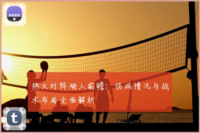 热火对阵湖人前瞻：伤病情况与战术布局全面解析