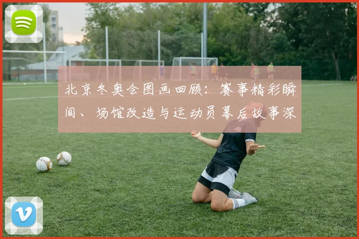 北京冬奥会图画回顾：赛事精彩瞬间、场馆改造与运动员幕后故事深度盘点